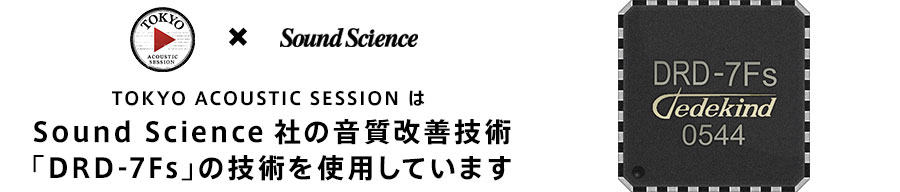 TOKYO ACOUSTIC SESSION は Sound Science社の音質改善技術「DRD-7Fs」の技術を使用しています。